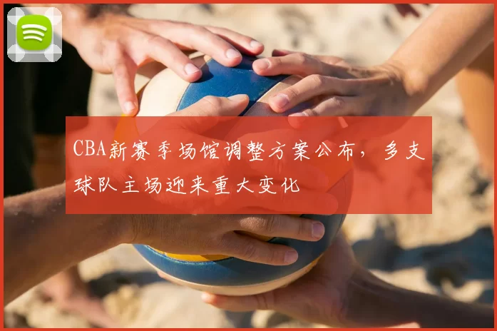 CBA新赛季场馆调整方案公布，多支球队主场迎来重大变化