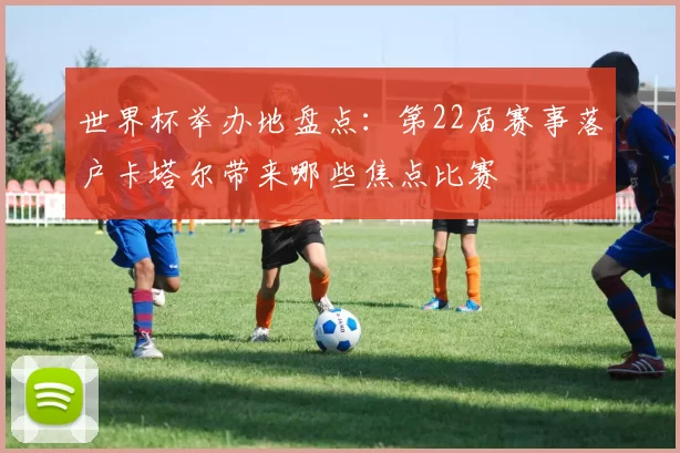 世界杯举办地盘点：第22届赛事落户卡塔尔带来哪些焦点比赛