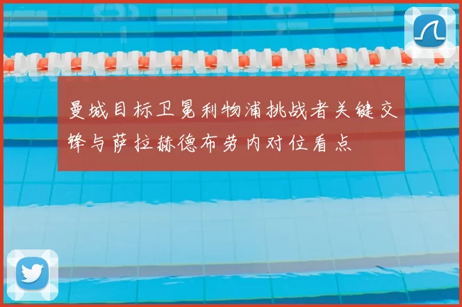 曼城目标卫冕利物浦挑战者关键交锋与萨拉赫德布劳内对位看点