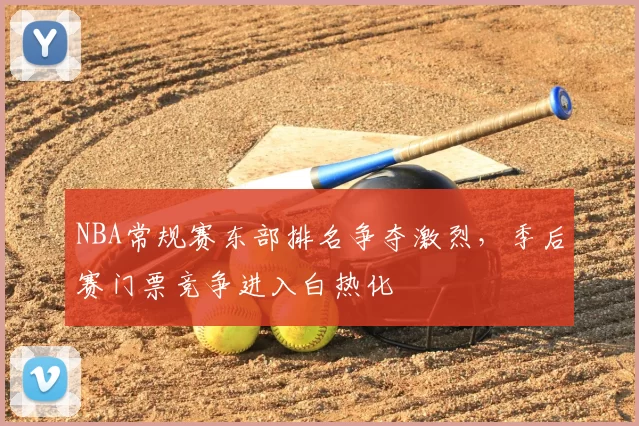 NBA常规赛东部排名争夺激烈，季后赛门票竞争进入白热化