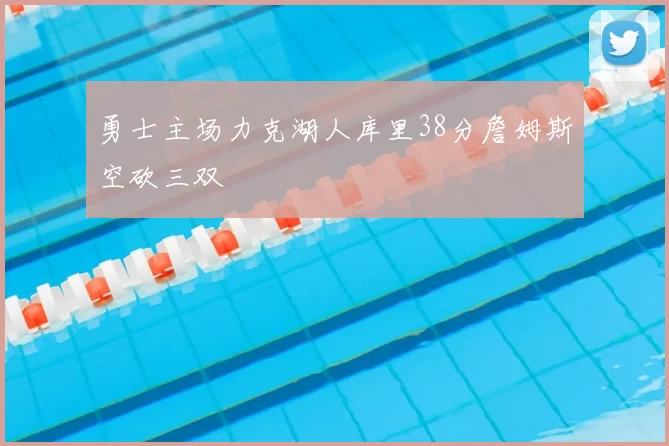 勇士主场力克湖人库里38分詹姆斯空砍三双