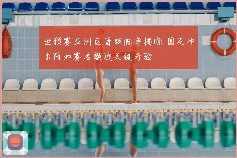 世预赛亚洲区晋级概率揭晓 国足冲击附加赛名额迎关键考验