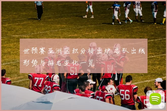 世预赛亚洲区积分榜出炉 各队出线形势与排名变化一览