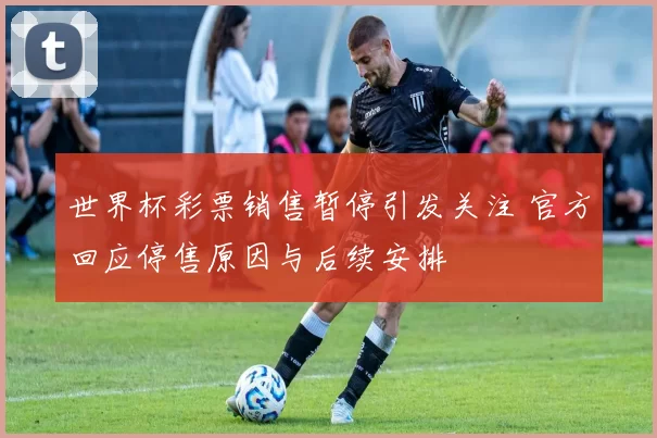 世界杯彩票销售暂停引发关注 官方回应停售原因与后续安排