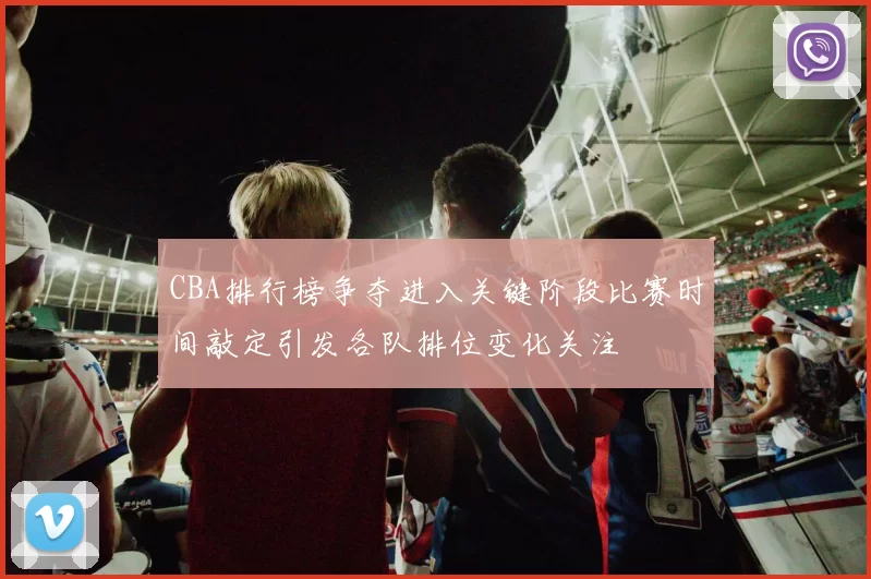 CBA排行榜争夺进入关键阶段比赛时间敲定引发各队排位变化关注