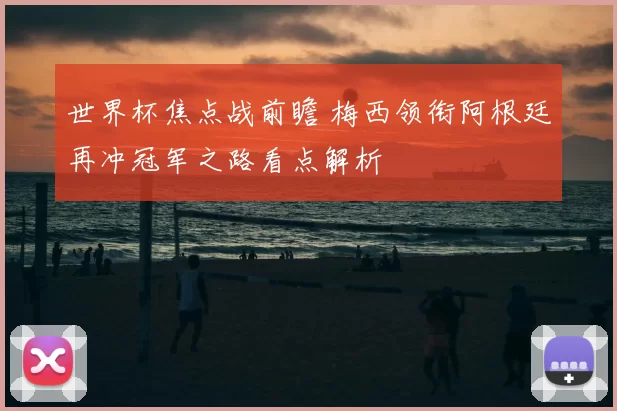 世界杯焦点战前瞻 梅西领衔阿根廷再冲冠军之路看点解析
