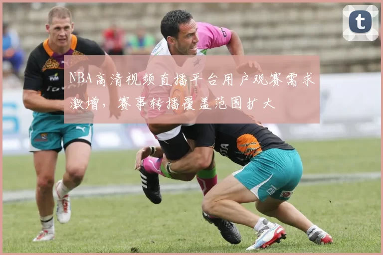 NBA高清视频直播平台用户观赛需求激增,赛事转播覆盖范围扩大