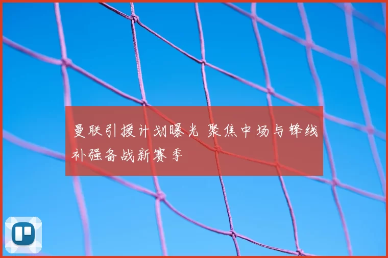 曼联引援计划曝光 聚焦中场与锋线补强备战新赛季