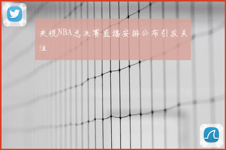 央视NBA总决赛直播安排公布引发关注