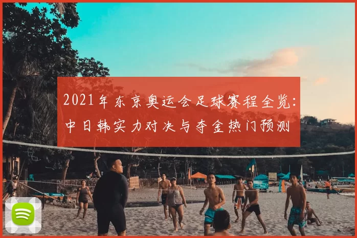 2021年东京奥运会足球赛程全览：中日韩实力对决与夺金热门预测