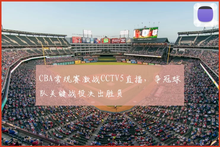 CBA常规赛激战CCTV5直播,争冠球队关键战役决出胜负