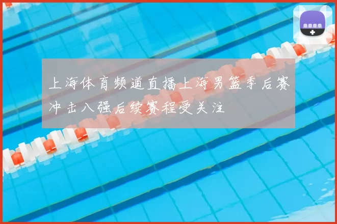 上海体育频道直播上海男篮季后赛冲击八强后续赛程受关注