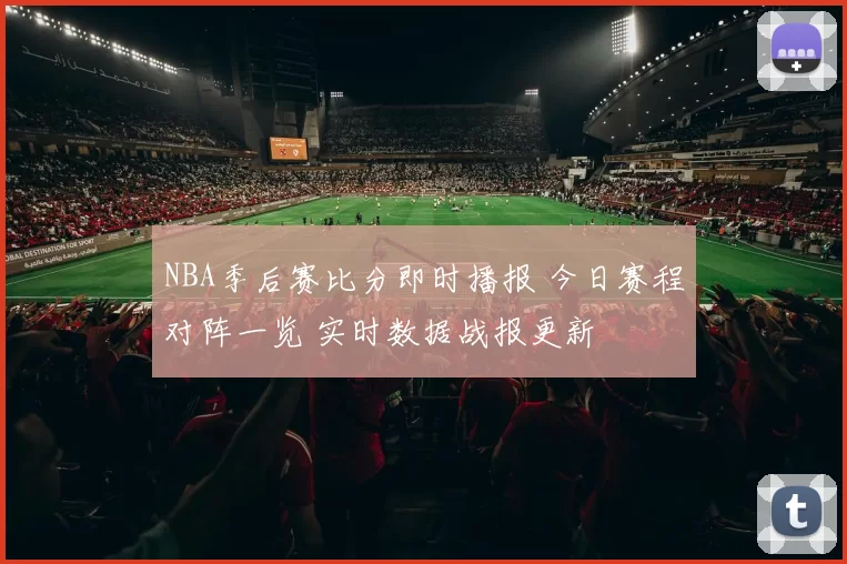 NBA季后赛比分即时播报 今日赛程对阵一览 实时数据战报更新