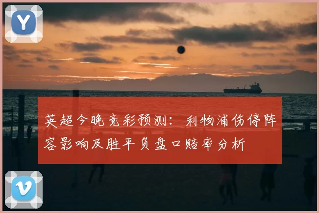 英超今晚竞彩预测：利物浦伤停阵容影响及胜平负盘口赔率分析