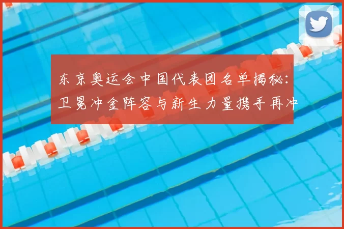 东京奥运会中国代表团名单揭秘：卫冕冲金阵容与新生力量携手再冲高峰