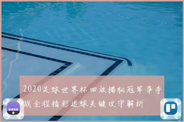 2020足球世界杯回放揭秘冠军争夺战全程精彩进球关键攻守解析