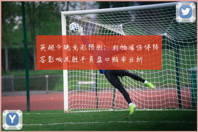 英超今晚竞彩预测：利物浦伤停阵容影响及胜平负盘口赔率分析