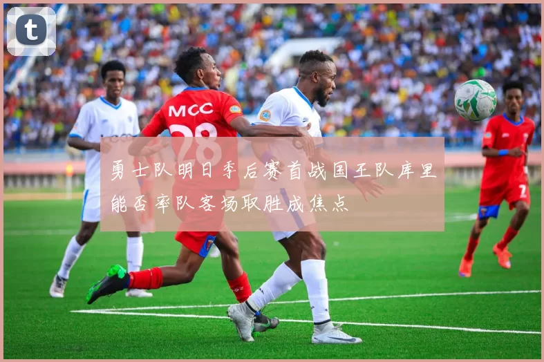 勇士队明日季后赛首战国王队库里能否率队客场取胜成焦点