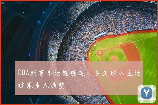 CBA新赛季场馆确定，多支球队主场迎来重大调整