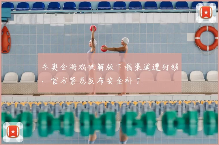 冬奥会游戏破解版下载渠道遭封锁，官方紧急发布安全补丁