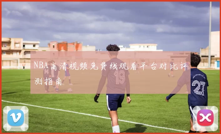 NBA高清视频免费线观看平台对比评测指南