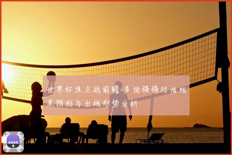 世界杯焦点战前瞻 多场强强对话结果预测与出线形势分析