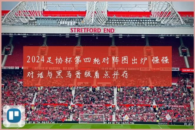 2024足协杯第四轮对阵图出炉 强强对话与黑马晋级看点并存