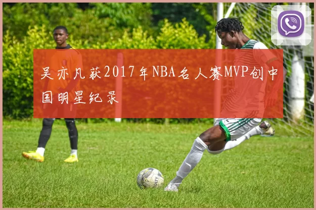 吴亦凡获2017年NBA名人赛MVP创中国明星纪录