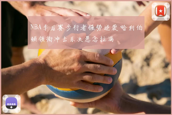 NBA季后赛步行者强势逆袭 哈利伯顿领衔冲击东决悬念拉满