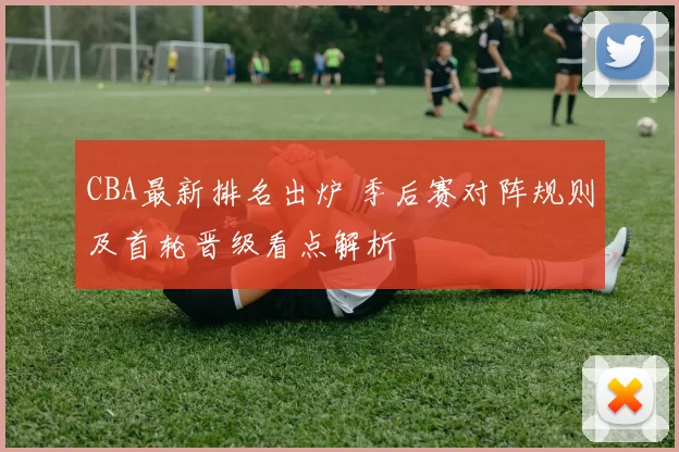 CBA最新排名出炉 季后赛对阵规则及首轮晋级看点解析