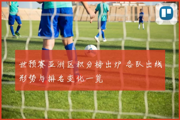世预赛亚洲区积分榜出炉 各队出线形势与排名变化一览