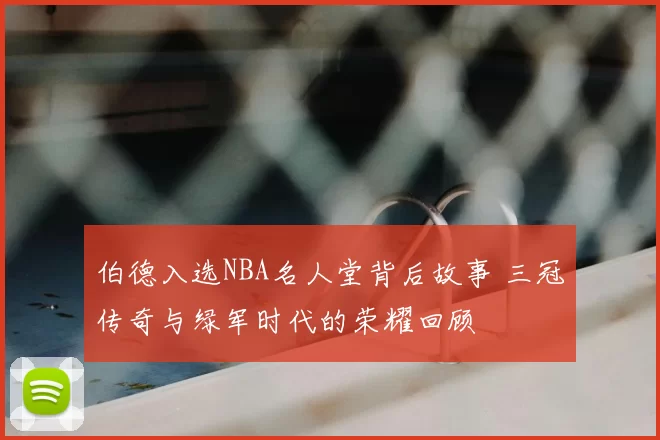 伯德入选NBA名人堂背后故事 三冠传奇与绿军时代的荣耀回顾