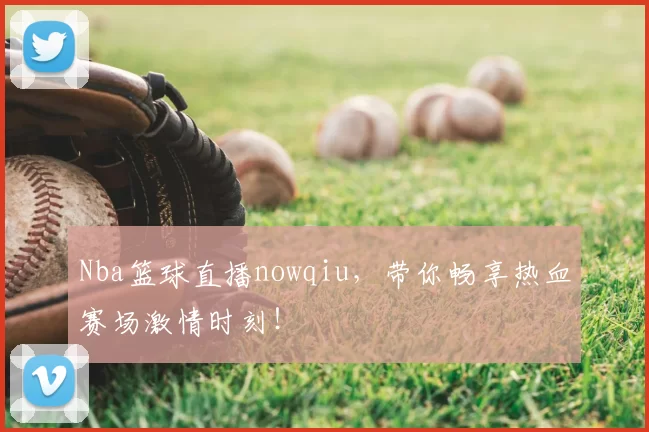 Nba篮球直播nowqiu，带你畅享热血赛场激情时刻！