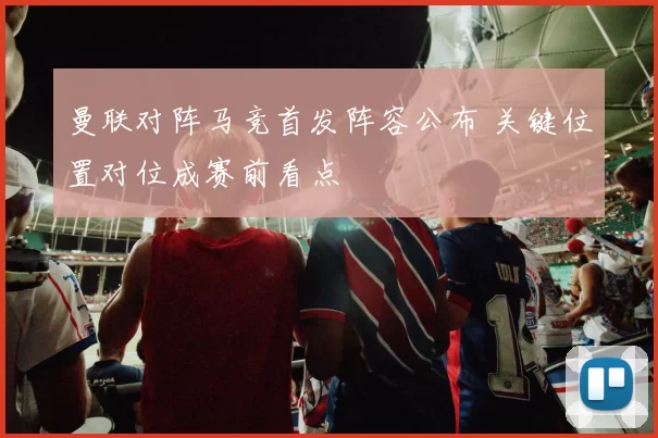 曼联对阵马竞首发阵容公布 关键位置对位成赛前看点