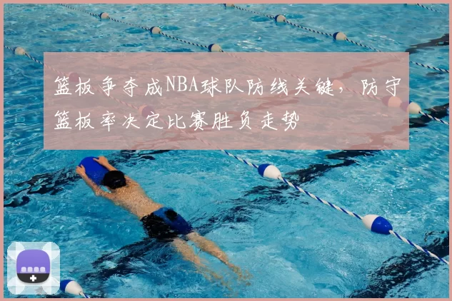 篮板争夺成NBA球队防线关键，防守篮板率决定比赛胜负走势