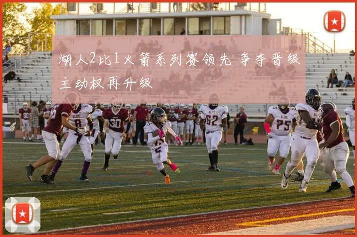湖人2比1火箭系列赛领先 争夺晋级主动权再升级