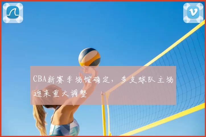 CBA新赛季场馆确定，多支球队主场迎来重大调整