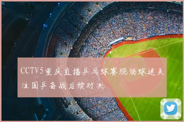 CCTV5重庆直播乒乓球赛现场球迷关注国乒备战后续对决