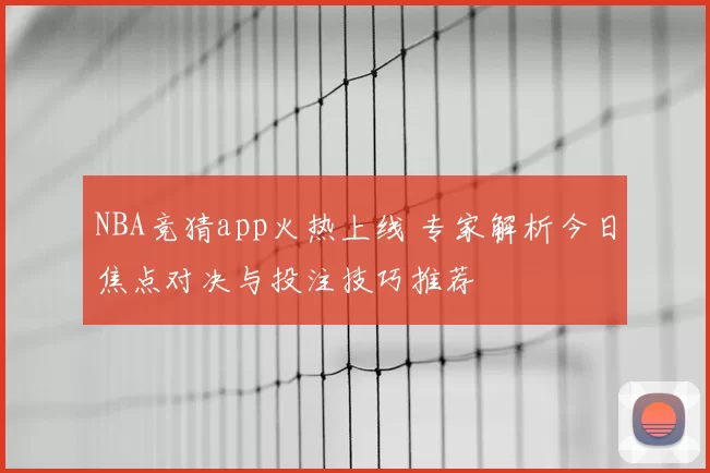 NBA竞猜app火热上线 专家解析今日焦点对决与投注技巧推荐