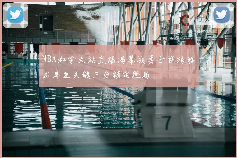 NBA加拿大站直播揭幕战勇士逆转猛龙库里关键三分锁定胜局