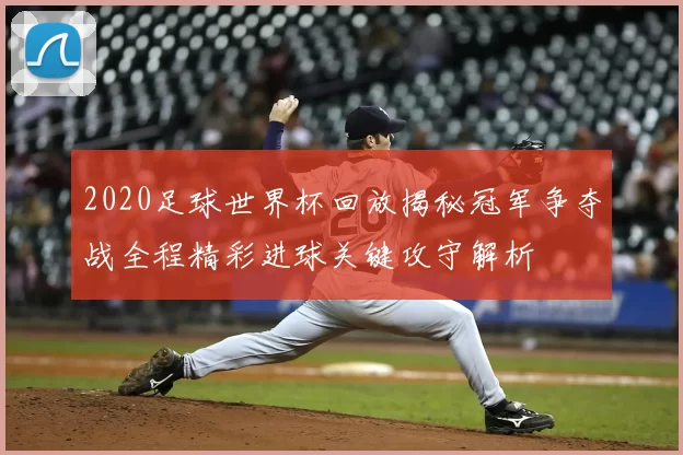 2020足球世界杯回放揭秘冠军争夺战全程精彩进球关键攻守解析