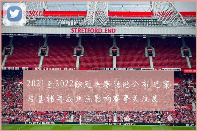 2021至2022欧冠决赛场地公布 巴黎与基辅再成焦点影响赛事关注度