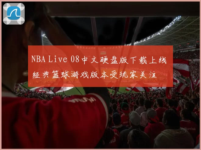 NBA Live 08中文硬盘版下载上线 经典篮球游戏版本受玩家关注