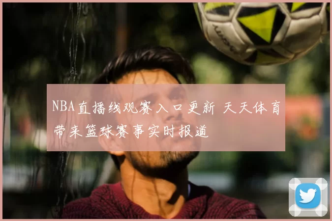 NBA直播线观赛入口更新 天天体育带来篮球赛事实时报道