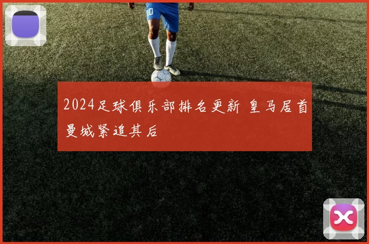 2024足球俱乐部排名更新 皇马居首曼城紧追其后