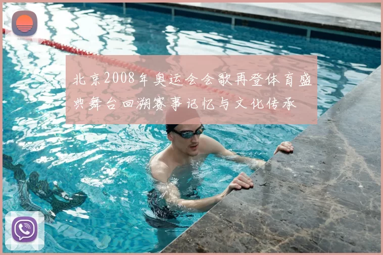 北京2008年奥运会会歌再登体育盛典舞台回溯赛事记忆与文化传承