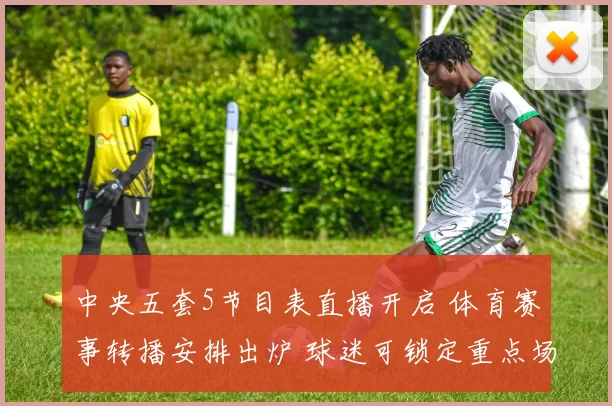 中央五套5节目表直播开启 体育赛事转播安排出炉 球迷可锁定重点场次观看