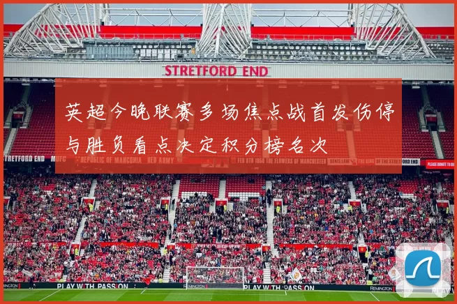 英超今晚联赛多场焦点战首发伤停与胜负看点决定积分榜名次