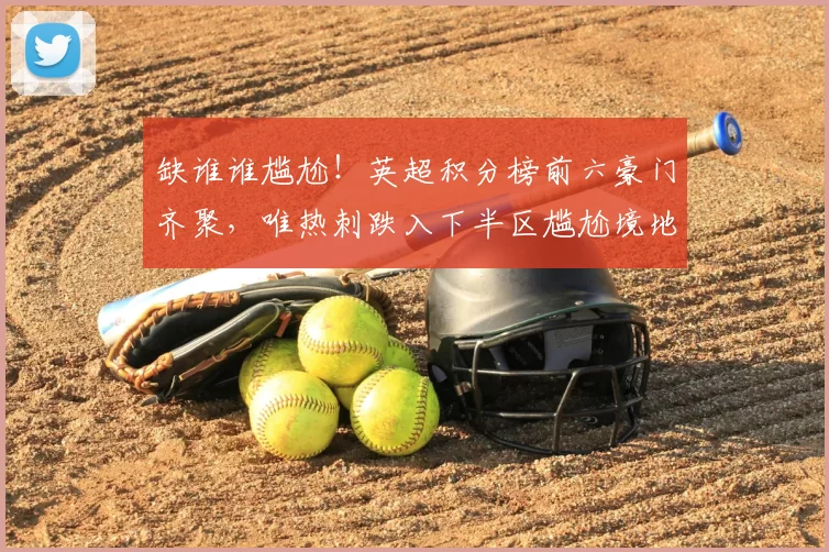 缺谁谁尴尬!英超积分榜前六豪门齐聚,唯热刺跌入下半区尴尬境地_曼联_阿森纳_曼联