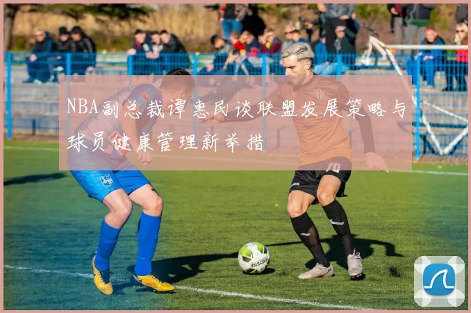 NBA副总裁谭惠民谈联盟发展策略与球员健康管理新举措
